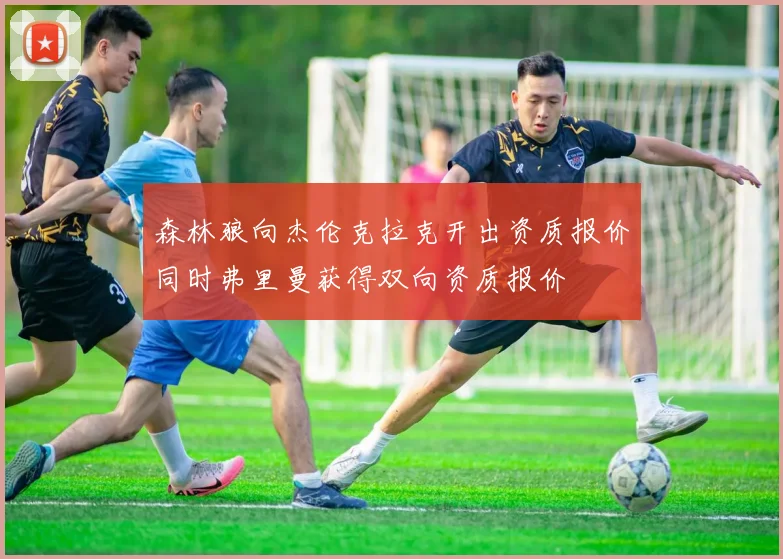 森林狼向杰伦克拉克开出资质报价同时弗里曼获得双向资质报价
