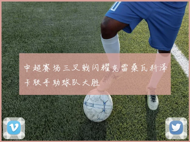 中超赛场三叉戟闪耀克雷桑瓦科泽卡联手助球队大胜