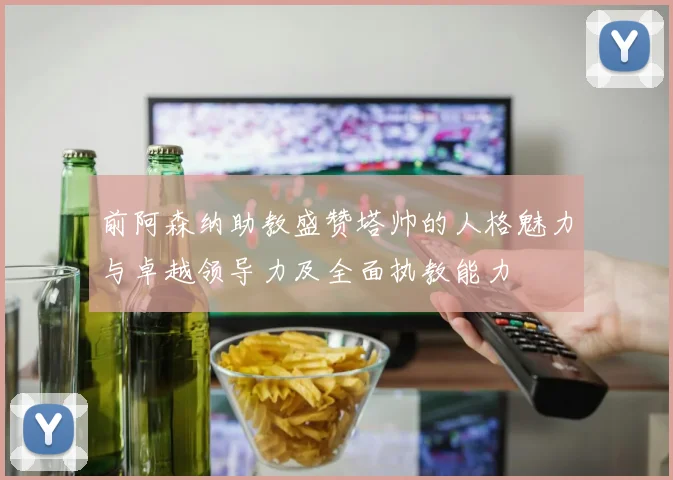 前阿森纳助教盛赞塔帅的人格魅力与卓越领导力及全面执教能力