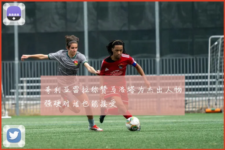 夸利亚雷拉称赞马洛塔为杰出人物强硬对话也能接受