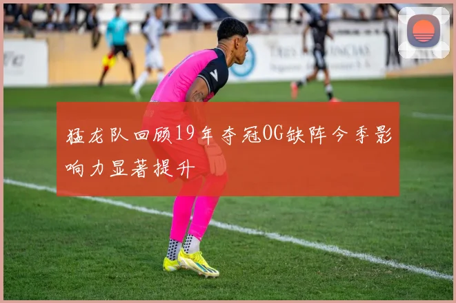 猛龙队回顾19年夺冠OG缺阵今季影响力显著提升
