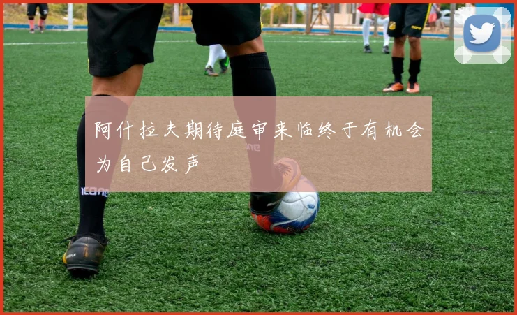 阿什拉夫期待庭审来临终于有机会为自己发声