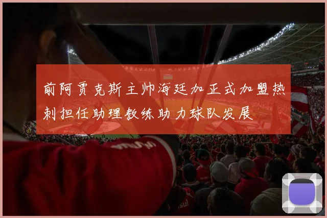 前阿贾克斯主帅海廷加正式加盟热刺担任助理教练助力球队发展
