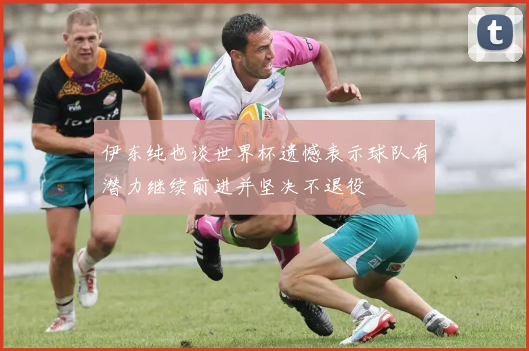 伊东纯也谈世界杯遗憾表示球队有潜力继续前进并坚决不退役