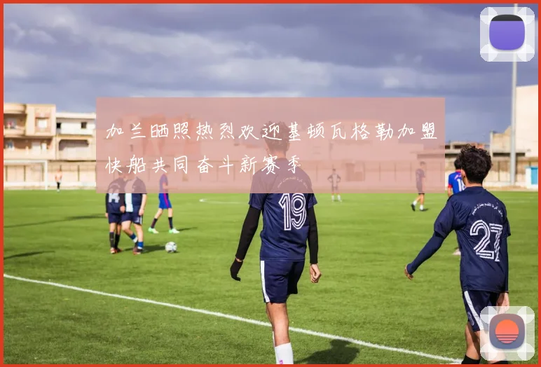 加兰晒照热烈欢迎基顿瓦格勒加盟快船共同奋斗新赛季