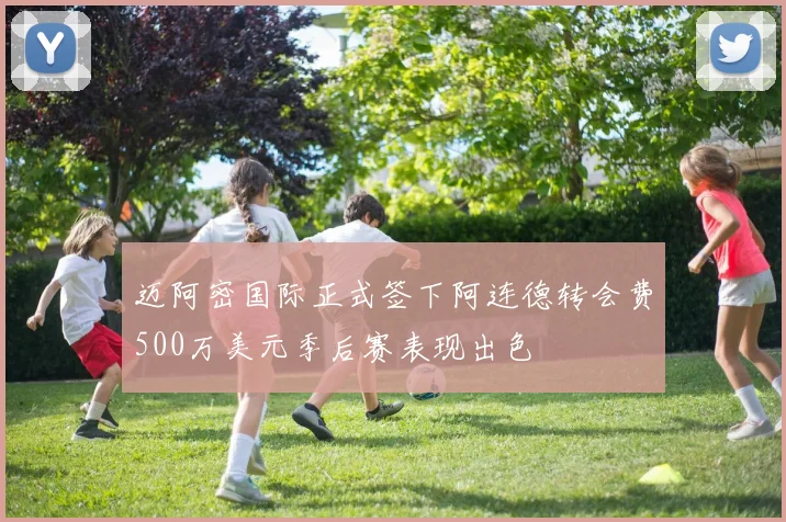 迈阿密国际正式签下阿连德转会费500万美元季后赛表现出色