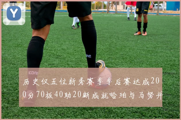 历史仅五位新秀赛季季后赛达成200分70板40助20断成就哈珀与马努并肩而立