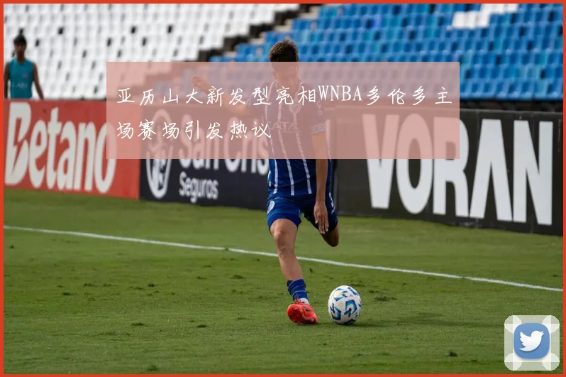 亚历山大新发型亮相WNBA多伦多主场赛场引发热议