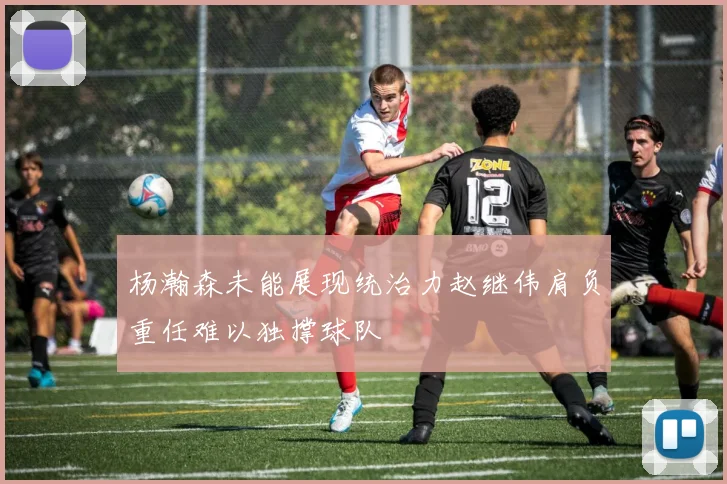 杨瀚森未能展现统治力赵继伟肩负重任难以独撑球队