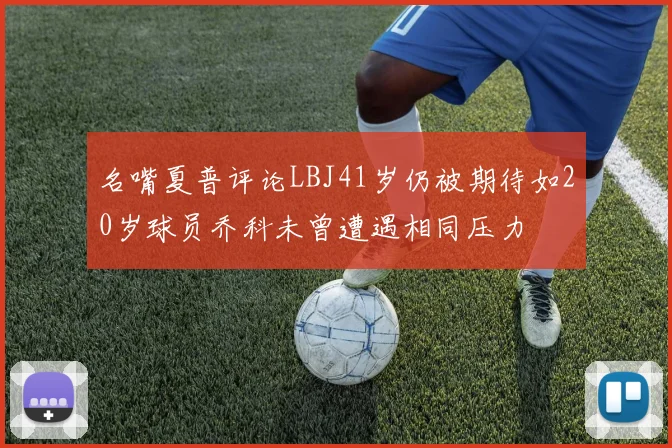 名嘴夏普评论LBJ41岁仍被期待如20岁球员乔科未曾遭遇相同压力