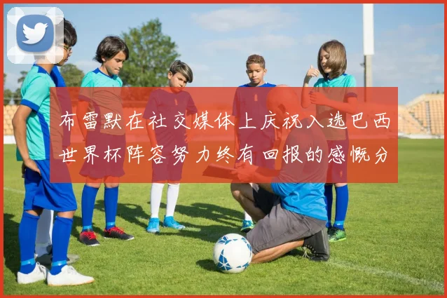布雷默在社交媒体上庆祝入选巴西世界杯阵容努力终有回报的感慨分享