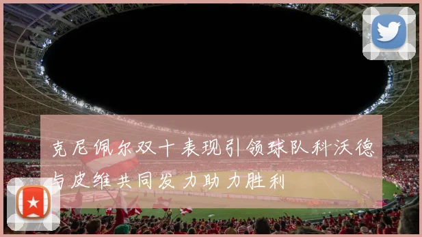 克尼佩尔双十表现引领球队科沃德与皮维共同发力助力胜利