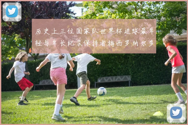 历史上三位国家队世界杯进球最年轻与年长纪录保持者梅西罗纳尔多劳德鲁普