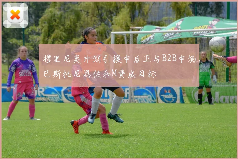 穆里尼奥计划引援中后卫与B2B中场巴斯托尼恩佐和M费成目标