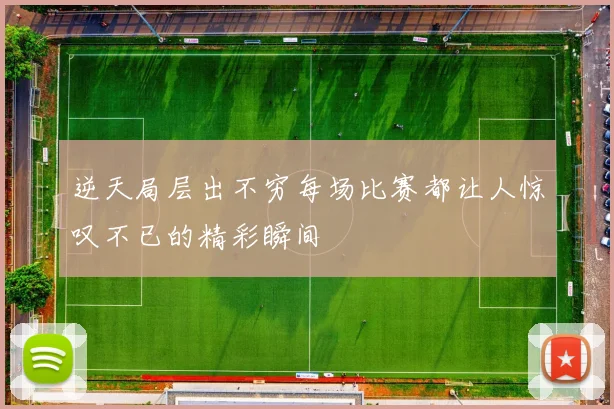 逆天局层出不穷每场比赛都让人惊叹不已的精彩瞬间