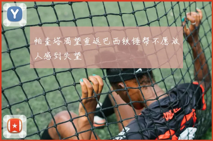 帕奎塔渴望重返巴西铁锤帮不愿放人感到失望