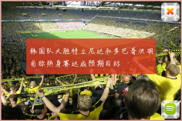 韩国队大胜特立尼达和多巴哥洪明甫称热身赛达成预期目标