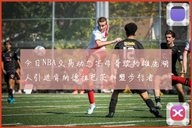 今日NBA交易动态字母哥续约雄鹿湖人引进肯纳德祖巴茨加盟步行者