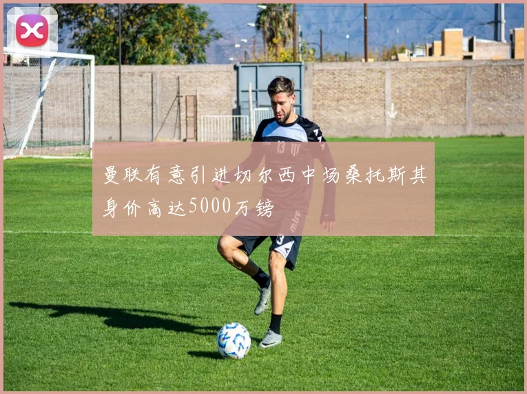 曼联有意引进切尔西中场桑托斯其身价高达5000万镑