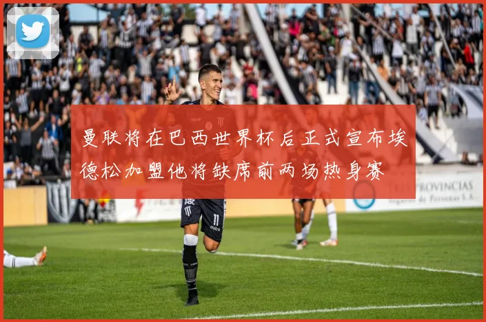 曼联将在巴西世界杯后正式宣布埃德松加盟他将缺席前两场热身赛