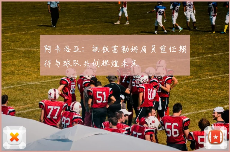 阿韦洛亚：执教富勒姆肩负重任期待与球队共创辉煌未来