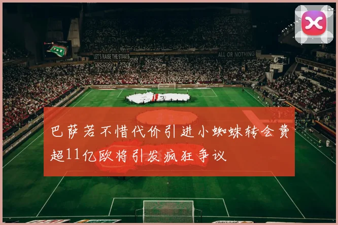 巴萨若不惜代价引进小蜘蛛转会费超11亿欧将引发疯狂争议
