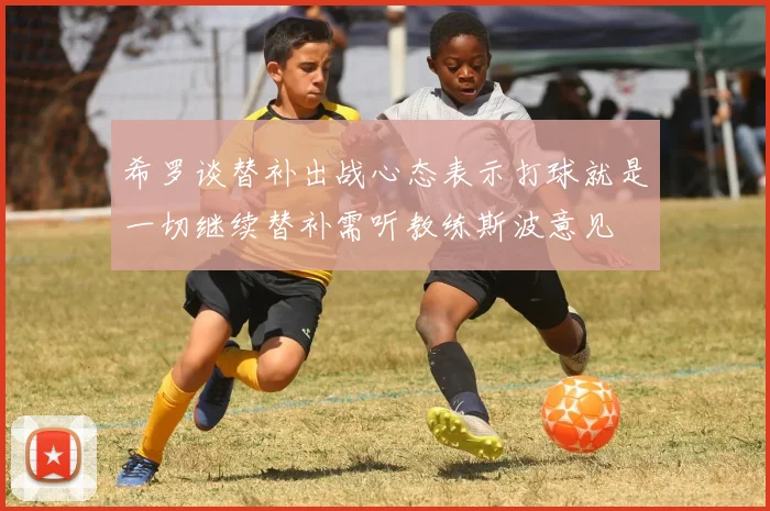 希罗谈替补出战心态表示打球就是一切继续替补需听教练斯波意见