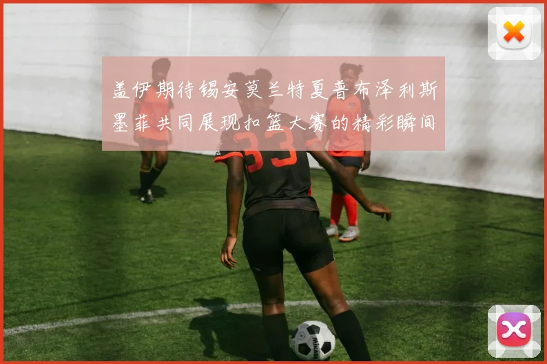 盖伊期待锡安莫兰特夏普布泽利斯墨菲共同展现扣篮大赛的精彩瞬间