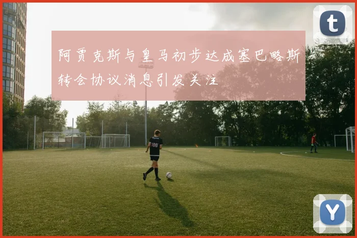 阿贾克斯与皇马初步达成塞巴略斯转会协议消息引发关注