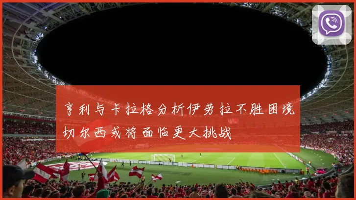 亨利与卡拉格分析伊劳拉不胜困境切尔西或将面临更大挑战