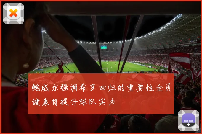 鲍威尔强调希罗回归的重要性全员健康将提升球队实力