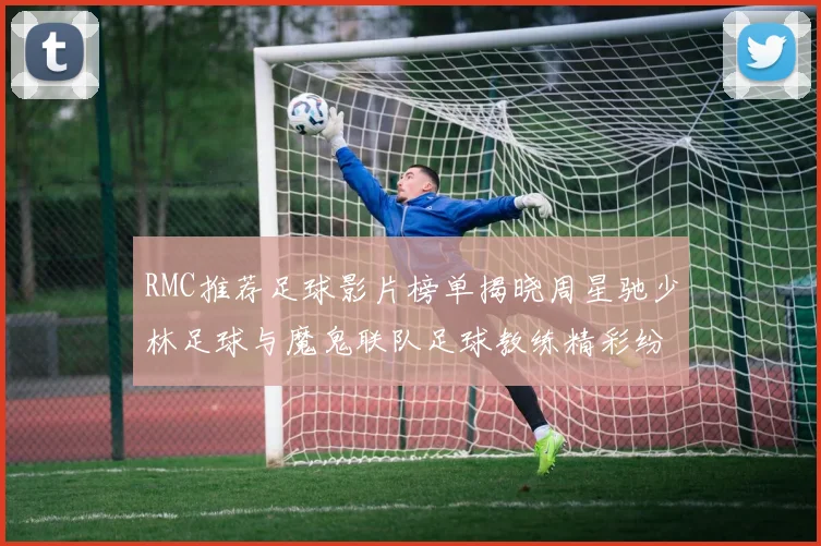 RMC推荐足球影片榜单揭晓周星驰少林足球与魔鬼联队足球教练精彩纷呈