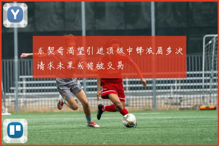 东契奇渴望引进顶级中锋浓眉多次请求未果或将被交易