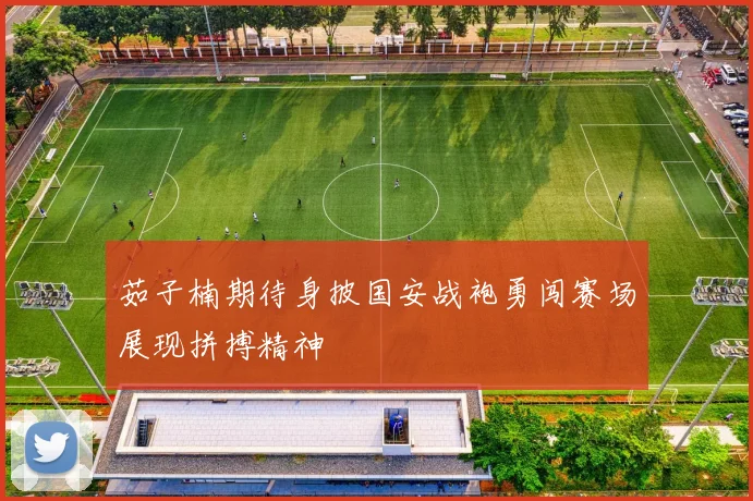 茹子楠期待身披国安战袍勇闯赛场展现拼搏精神