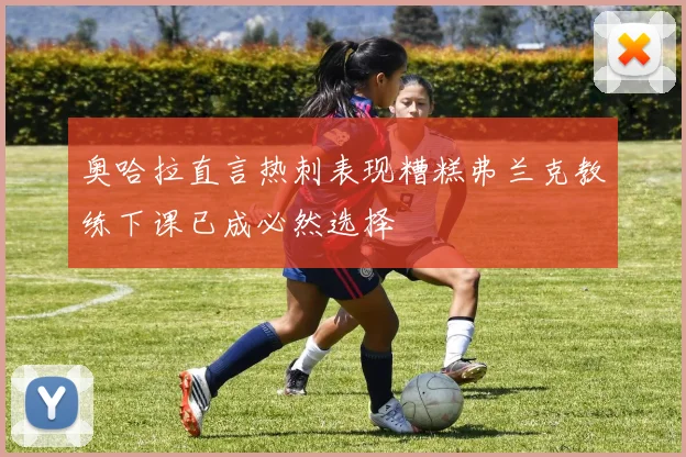 奥哈拉直言热刺表现糟糕弗兰克教练下课已成必然选择