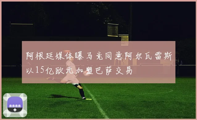 阿根廷媒体曝马竞同意阿尔瓦雷斯以15亿欧元加盟巴萨交易