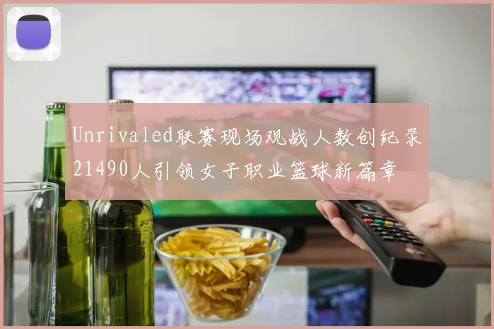 Unrivaled联赛现场观战人数创纪录21490人引领女子职业篮球新篇章