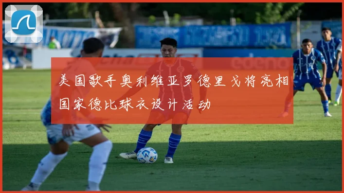 美国歌手奥利维亚罗德里戈将亮相国家德比球衣设计活动
