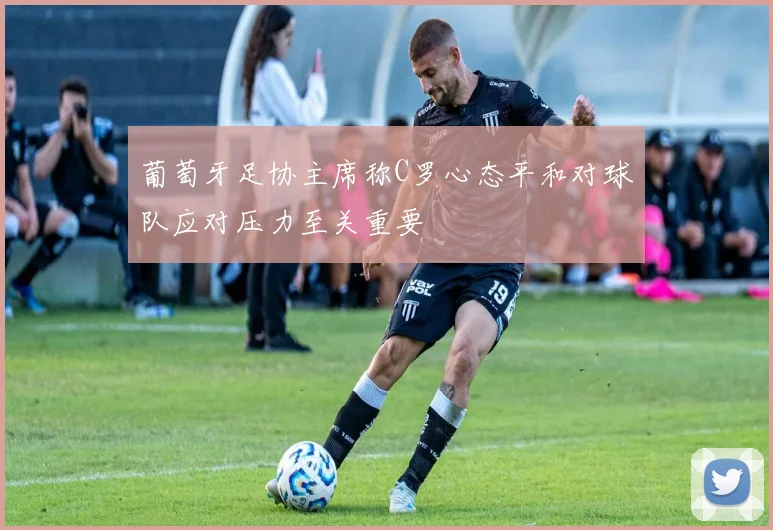 葡萄牙足协主席称C罗心态平和对球队应对压力至关重要