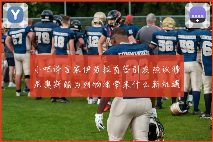 小吧译言家伊劳拉首签引发热议穆尼奥斯能为利物浦带来什么新机遇