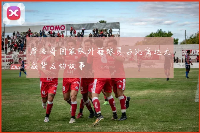 摩洛哥国家队外籍球员占比高达九成背后的故事